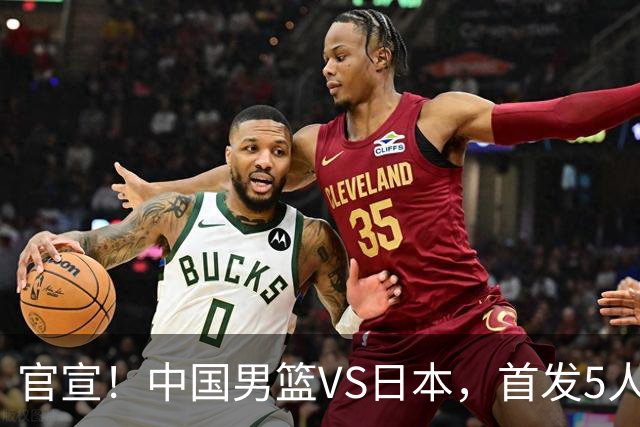 官宣！中国男篮VS日本，首发5人出炉！2大前锋李弘权、赵嘉义复出